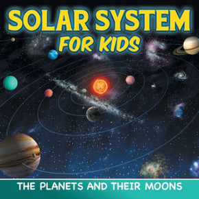 Solar System for Kids: The Planets and Their Moons Solar System for Kids: The Planets and Their Moons