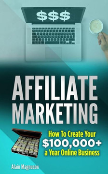 Affiliate Marketing: How to Create Your $100,000+ a Year Online Business