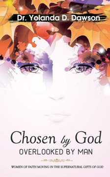 Chosen by God OVERLOOKED BY MAN: Women of Faith Moving in the Supernatural Gifts of God
