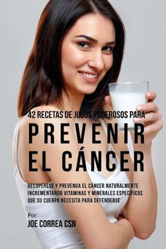 42 Recetas de Jugos Poderosos Para Prevenir el C?ncer: Recup?rese y Prevenga el C?ncer Naturalmente Incrementando Vitaminas y Minerales Espec?ficos Qu