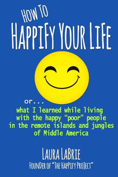 How to Happify Your Life: what I learned while living with the happy "poor" people in the remote islands and jungles of Middle America