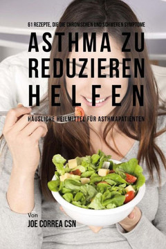61 Rezepte, die die chronischen und schweren Symptome von Asthma zu reduzieren helfen: H?usliche Heilmittel f?r Asthmapatienten