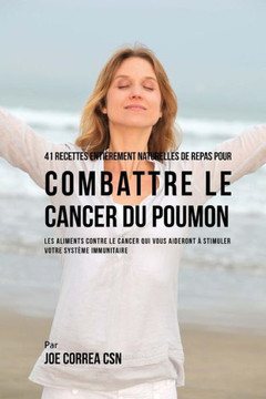 41 Recettes Enti?rement Naturelles de Repas pour Combattre le Cancer du Poumon: Les Aliments Contre le Cancer qui vous Aideront ? Stimuler votre Syst?
