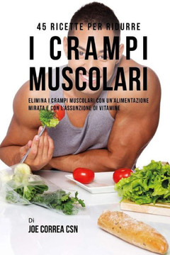 45 Ricette per ridurre i crampi muscolari: Elimina i crampi muscolari con un'alimentazione mirata e con l'assunzione di vitamine