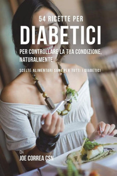 54 Ricette per diabetici per controllare la tua condizione, naturalmente: Scelte alimentari sane per tutti i diabetici