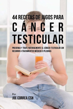 44 Recetas de Jugos Para C?ncer Testicular: Prevenga y Trate Naturalmente el C?ncer Testicular Sin Recurrir a Tratamientos M?dicos o P?ldoras