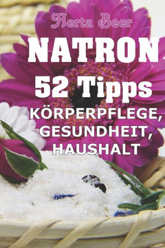 Natron - 52 Tipps: Sch?nheit, Gesundheit und Haushalt