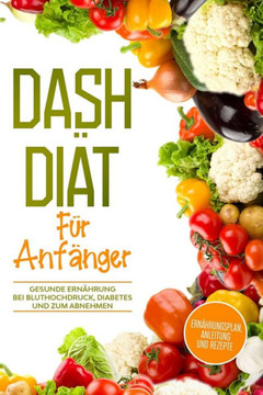DASH Di?t f?r Anf?nger: Ern?hrungsplan, Anleitung und Rezepte