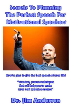 Secrets To Planning The Perfect Speech For Motivational Speakers: How To Plan To Give The Best Speech Of Your Life!