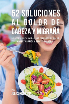 52 Soluciones Al Dolor De Cabeza y Migra?a: 52 Recetas De Comidas Que Frenar?n El Dolor y Sufrimiento R?pida Y Efectivamente