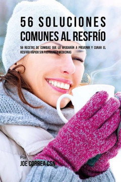 56 Soluciones Comunes al Resfr?o: 56 Recetas De Comidas Que Lo Ayudar?n A Prevenir y Curar El Resfr?o R?pido Sin Pastillas Y Medicinas