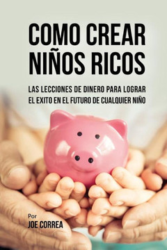 Como Crear Ni?os Ricos: Las Lecciones De Dinero Para Lograr el ?xito en el Futuro De Cualquier Ni?o