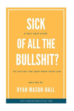 Sick of All the Bullsh!t?: A Self Help Guide to Cutting the Crap from Your Life!