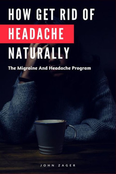 How Get Rid Of Headache Naturally: The Migraine And Headache Program How Get Rid Of Headache Naturally: The Migraine And Headache Program