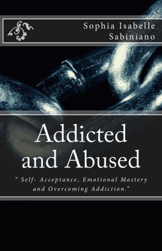Addicted and Abused: "" Self- Acceptance, Emotional Mastery and Overcoming Addiction.""