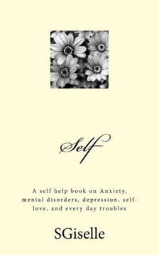 Self: A Self Help Book on Anxiety, Mental Disorders, Depression, and Every Day Troubles