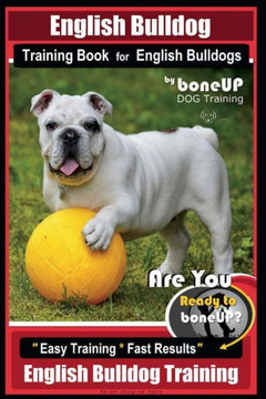 English Bulldog Training Book for English Bulldogs By BoneUP DOG Training: Are You Ready to Bone Up? Easy Training * Fast Results English Bulldog Trai