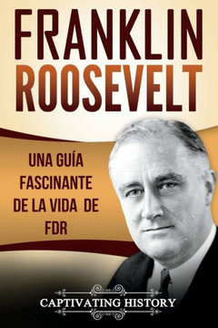 Franklin Roosevelt: Una Gu?a Fascinante de la Vida de FDR (Libro en Espa?ol/Franklin Roosevelt Spanish Book Version)
