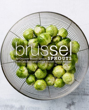 Brussel Sprouts: Re-Discover Brussel Sprouts with Delicious and Unique Brussel Sprout Recipes
