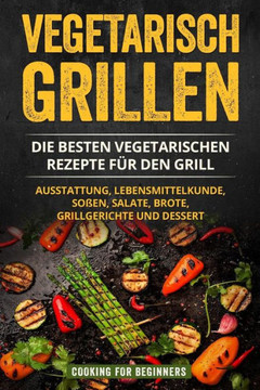 Vegetarisch Grillen: Die besten vegetarischen Rezepte f?r den Grill. Ausstattung, Lebensmittelkunde, So?en, Salate, Brote, Grillgerichte un