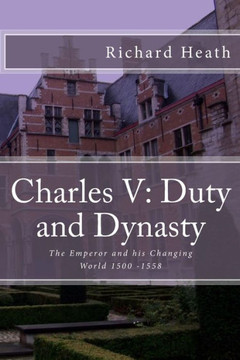 Charles V: Duty and Dynasty: The Emperor and his Changing World 1500-1558