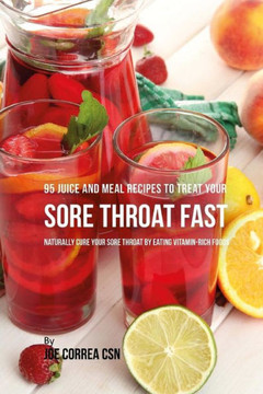 95 Juice and Meal Recipes to Treat Your Sore Throat Fast: Naturally Cure Your Sore Throat by Eating Vitamin-Rich Foods