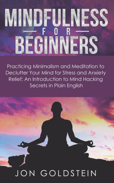 Mindfulness for Beginners: Practicing Minimalism, Essentialism, and Meditation to Declutter Your Mind for Stress and Anxiety Relief: An Introduct
