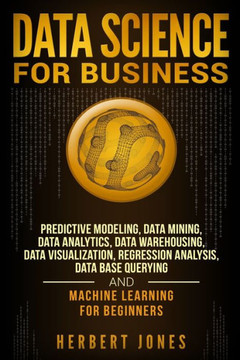 Data Science for Business: Predictive Modeling, Data Mining, Data Analytics, Data Warehousing, Data Visualization, Regression Analysis, Database