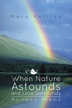 When Nature Astounds and Love Surrounds: Rainbow Poems When Nature Astounds and Love Surrounds: Rainbow Poems