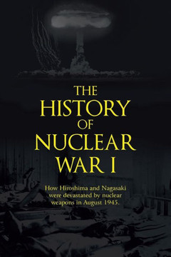 The History of Nuclear War I: How Hiroshima and Nagasaki Were Devastated by Nuclear Weapons in August 1945. : 9781491821145
