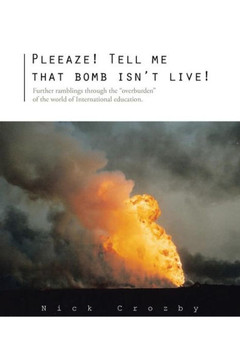 Pleeaze! Tell Me That Bomb Isn't Live!: Further Ramblings Through the Overburden of the World of International Education. : 9781491879986