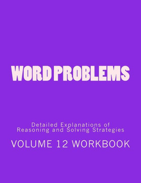 Word Problems-Detailed Explanations of Reasoning and Solving Strategies: Volume 12 Workbook