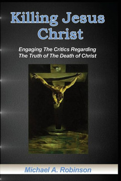 Killing Jesus Christ: Engaging The Critics Regarding The Truth of The Death of Christ
