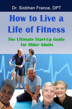 How To Live a Life of Fitness: The Ultimate Start-Up Guide for Older Adults