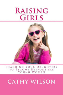 Raising Girls: Teaching Your Daughters to Become Responsible Young Women