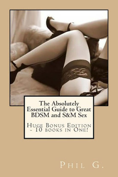 The Absolutely Essential Guide to Great BDSM and S&M Sex - Huge Bonus Edition - 10 books in One!