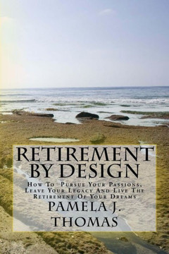 Retirement By Design: How To Pursue Your Passions, Leave Your Legacy And Live The Retirement Of Your Dreams