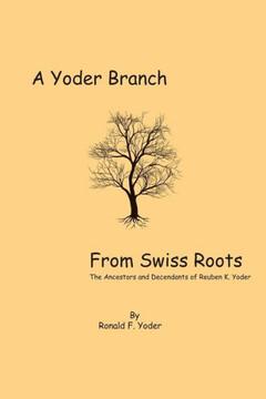 A Yoder Branch From Swiss Roots: The Ancestors and Descendants of Reuben K. Yoder