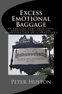 Excess Emotional Baggage: An Amazing, SEMI-TRUE, post-industrial, pulp-fiction, adventure TALE OF SCHENECTADY