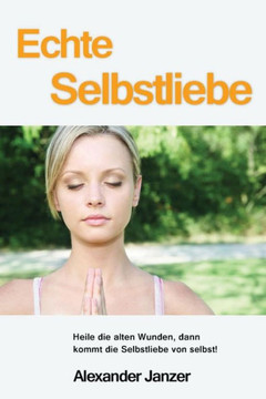 Echte Selbstliebe: Heile die alten Wunden, dann kommt die Selbstliebe von selbst!