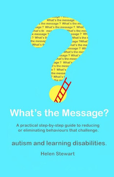 What's the Message?: Changing behaviours that challenge for the better. A practical step by step guide for parents, carers and support work