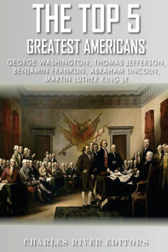 The Top 5 Greatest Americans: George Washington, Thomas Jefferson, Benjamin Franklin, Abraham Lincoln and Martin Luther King Jr.