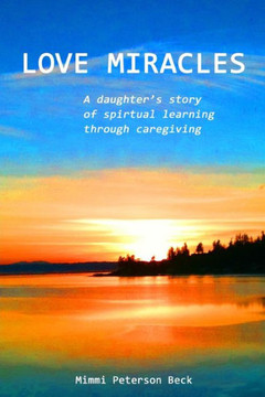 Love Miracles: A Daughter's Story of Spiritual Learning Through Caregiving