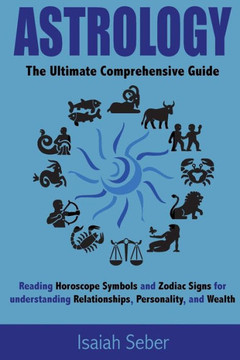 Astrology: The Ultimate Comprehensive Guide On Reading Horoscope Symbols And Zodiac Signs For Understanding Relationships, Personality, And Wealth ... Success To Your Life And Become Happier!)