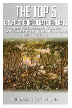 The Top 5 Greatest Confederate Generals: Robert E. Lee, Stonewall Jackson, James Longstreet, Nathan Bedford Forrest, and Patrick Cleburne