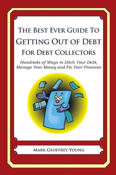 The Best Ever Guide to Getting Out of Debt for Debt Collectors: Hundreds of Ways to Ditch Your Debt, Manage Your Money and Fix Your Finances