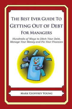 The Best Ever Guide to Getting Out of Debt for Managers: Hundreds of Ways to Ditch Your Debt, Manage Your Money and Fix Your Finances