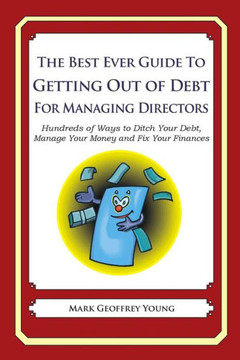 The Best Ever Guide to Getting Out of Debt for Managing Directors: Hundreds of Ways to Ditch Your Debt, Manage Your Money and Fix Your Finances