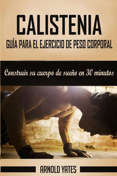Calistenia: Completa Guía De Ejercicios De Peso Corporal, Construir Su Cuerpo De Sueño En 30 Minutos: Ejercicios De Peso Corporal, Entrenamiento De ... La Fuerza Peso Del Cuerpo (Spanish Edition)