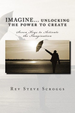 IMAGINE... unlocking the power to create: Seven Keys to Activate the Imagination